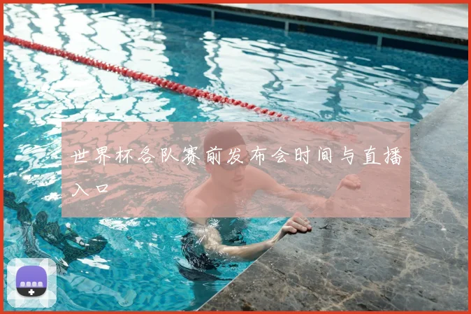 世界杯各队赛前发布会时间与直播入口