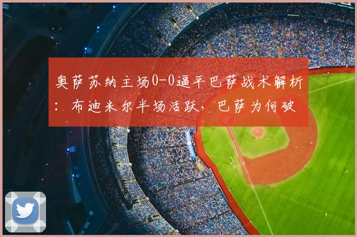 奥萨苏纳主场0-0逼平巴萨战术解析：布迪米尔半场活跃，巴萨为何破门乏术？