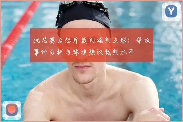 托尼赛后怒斥裁判漏判点球:争议事件分析与球迷热议裁判水平