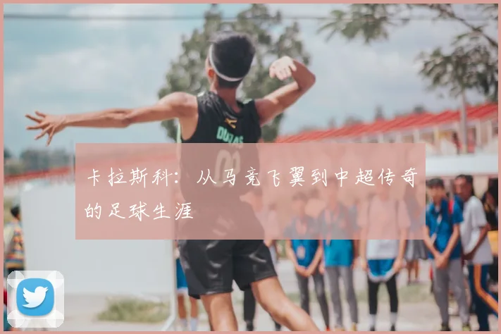 卡拉斯科：从马竞飞翼到中超传奇的足球生涯