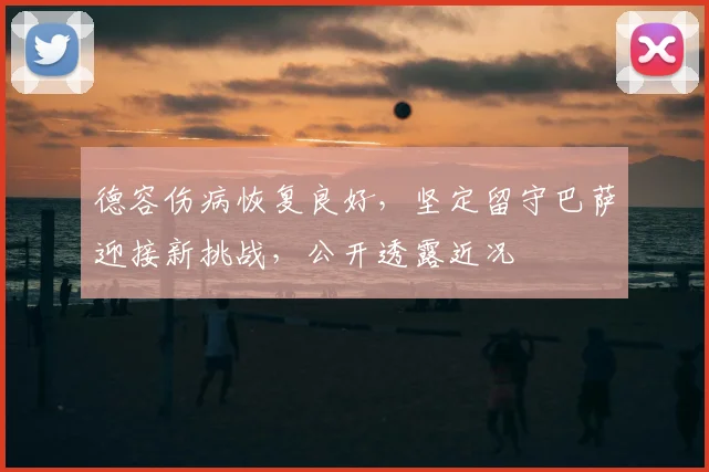 德容伤病恢复良好，坚定留守巴萨迎接新挑战，公开透露近况