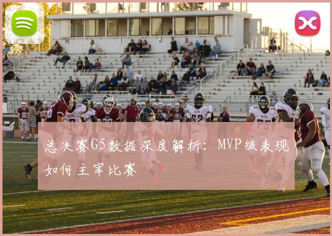 总决赛G5数据深度解析：MVP级表现如何主宰比赛