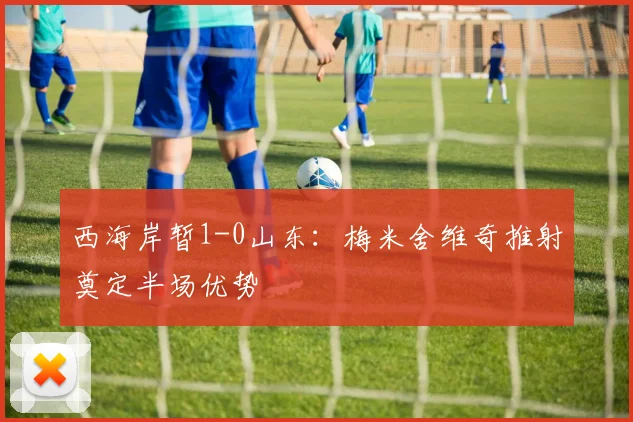 西海岸暂1-0山东：梅米舍维奇推射奠定半场优势
