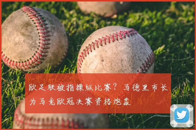 欧足联被指操纵比赛？马德里市长为马竞欧冠决赛资格炮轰