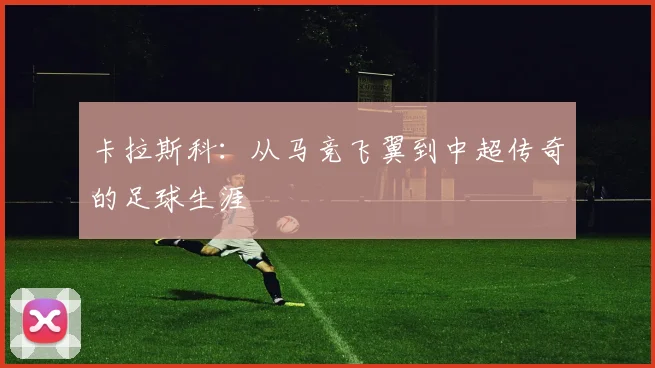 卡拉斯科：从马竞飞翼到中超传奇的足球生涯