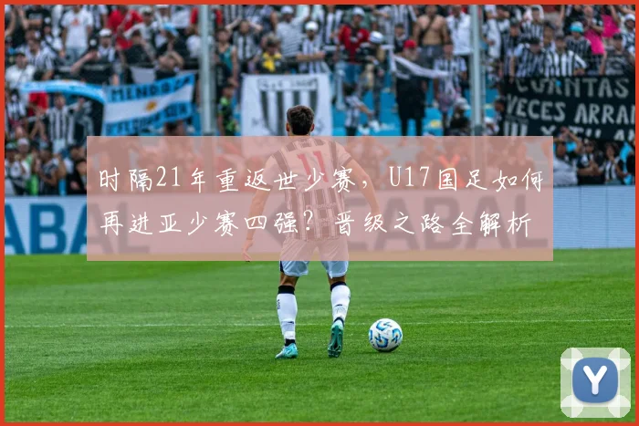 时隔21年重返世少赛，U17国足如何再进亚少赛四强？晋级之路全解析