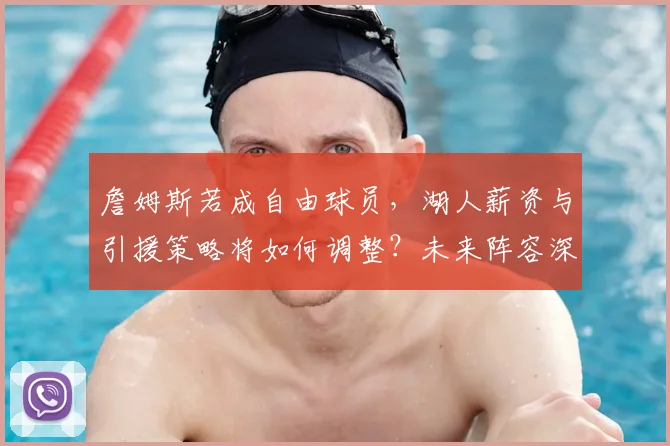 詹姆斯若成自由球员，湖人薪资与引援策略将如何调整？未来阵容深度分析