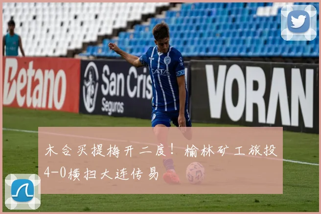 木合买提梅开二度!榆林矿工旅投4-0横扫大连传易