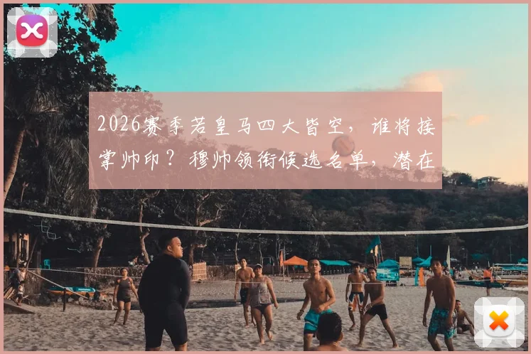 2026赛季若皇马四大皆空，谁将接掌帅印？穆帅领衔候选名单，潜在人选深度解析