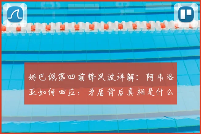 姆巴佩第四前锋风波详解：阿韦洛亚如何回应，矛盾背后真相是什么？