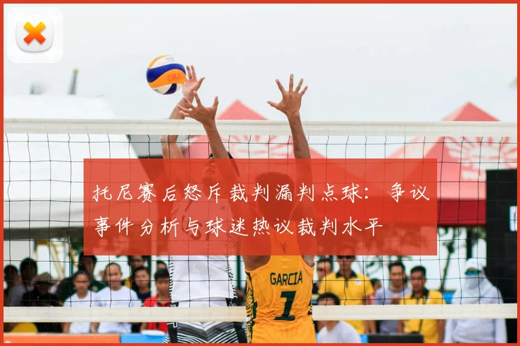 托尼赛后怒斥裁判漏判点球：争议事件分析与球迷热议裁判水平