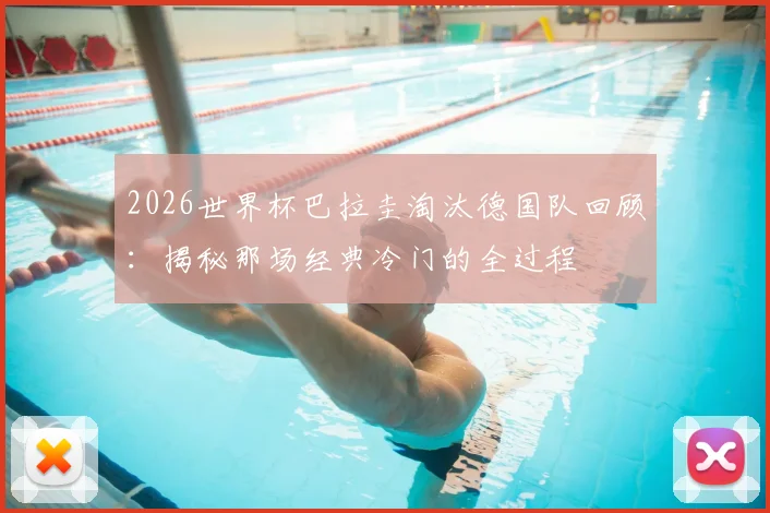2026世界杯巴拉圭淘汰德国队回顾：揭秘那场经典冷门的全过程