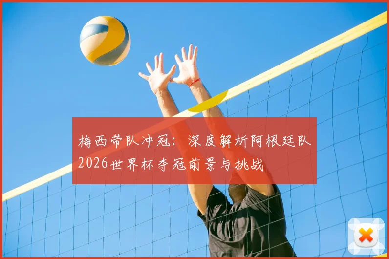 梅西带队冲冠：深度解析阿根廷队2026世界杯夺冠前景与挑战